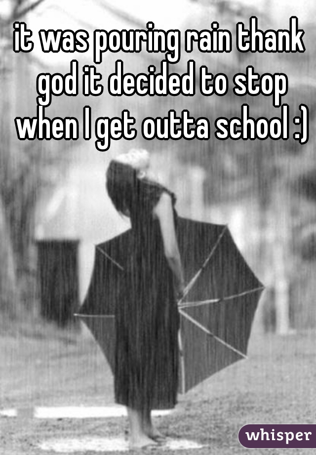 it was pouring rain thank god it decided to stop when I get outta school :)