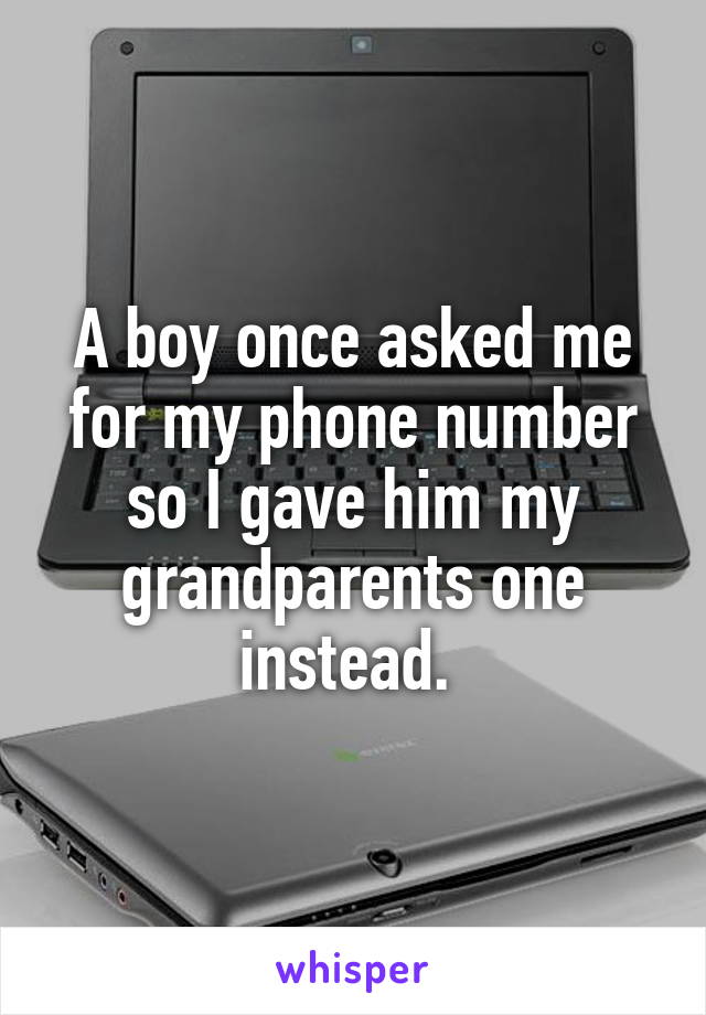 A boy once asked me for my phone number so I gave him my grandparents one instead. 