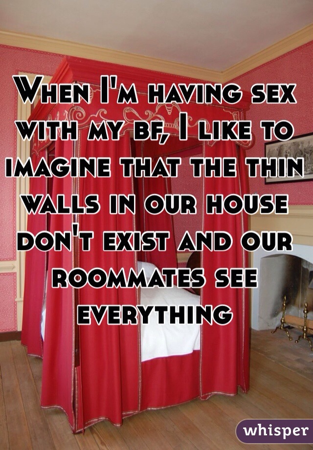 When I'm having sex with my bf, I like to imagine that the thin walls in our house don't exist and our roommates see everything