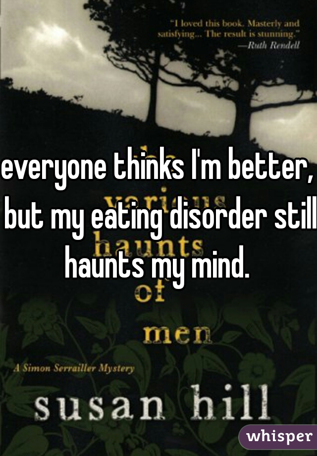 everyone thinks I'm better, but my eating disorder still haunts my mind. 