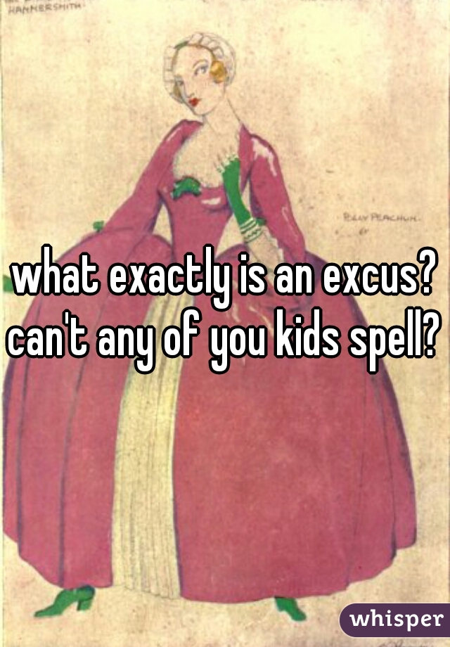 what exactly is an excus? can't any of you kids spell? 