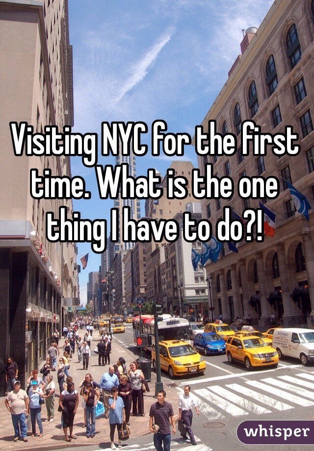 Visiting NYC for the first time. What is the one thing I have to do?!