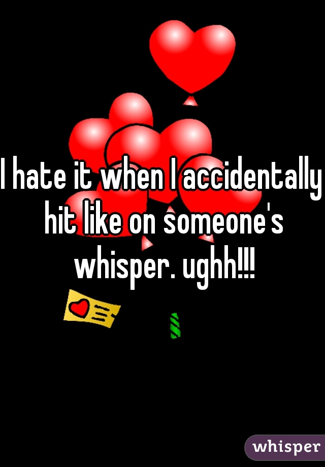 I hate it when I accidentally hit like on someone's whisper. ughh!!!