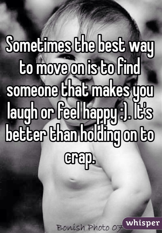 Sometimes the best way to move on is to find someone that makes you laugh or feel happy :). It's better than holding on to crap. 