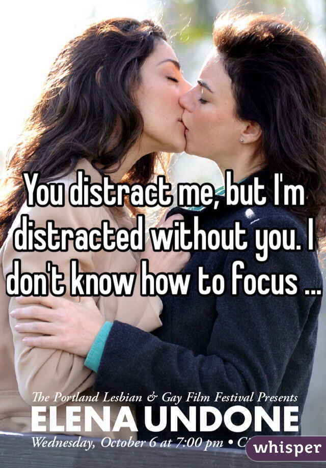 You distract me, but I'm distracted without you. I don't know how to focus ...
