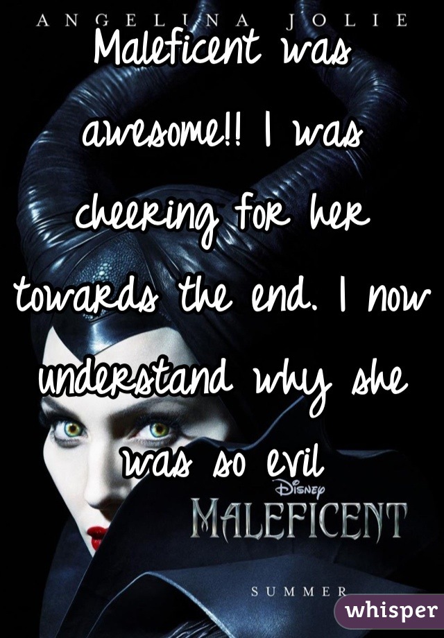 Maleficent was awesome!! I was cheering for her towards the end. I now understand why she was so evil