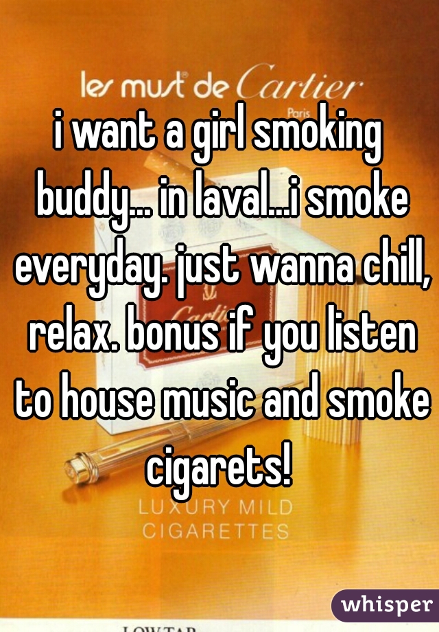 i want a girl smoking buddy... in laval...i smoke everyday. just wanna chill, relax. bonus if you listen to house music and smoke cigarets! 