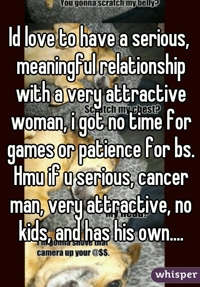 Id love to have a serious, meaningful relationship with a very attractive woman, i got no time for games or patience for bs. Hmu if u serious, cancer man, very attractive, no kids, and has his own....