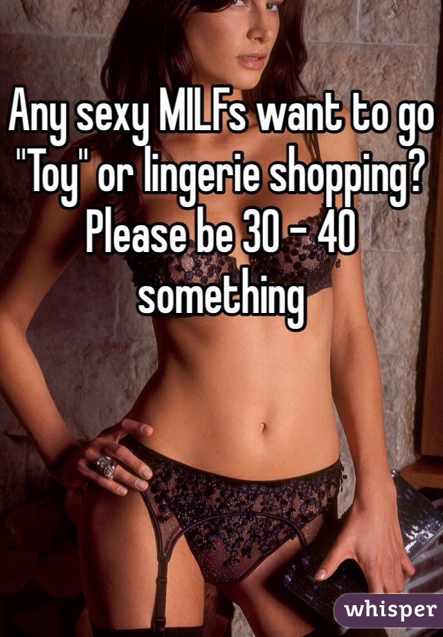 Any sexy MILFs want to go
"Toy" or lingerie shopping?
Please be 30 - 40 something