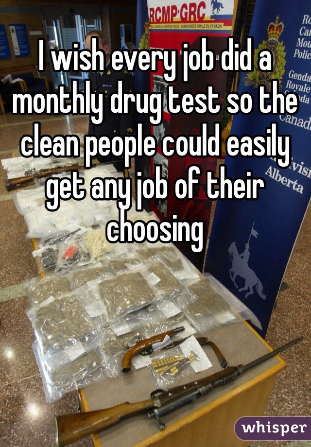 I wish every job did a monthly drug test so the clean people could easily get any job of their choosing 