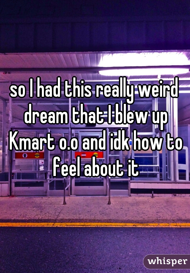 so I had this really weird dream that I blew up Kmart o.o and idk how to feel about it