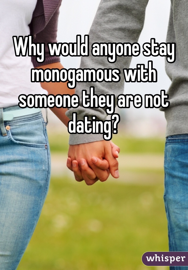 Why would anyone stay monogamous with someone they are not dating?