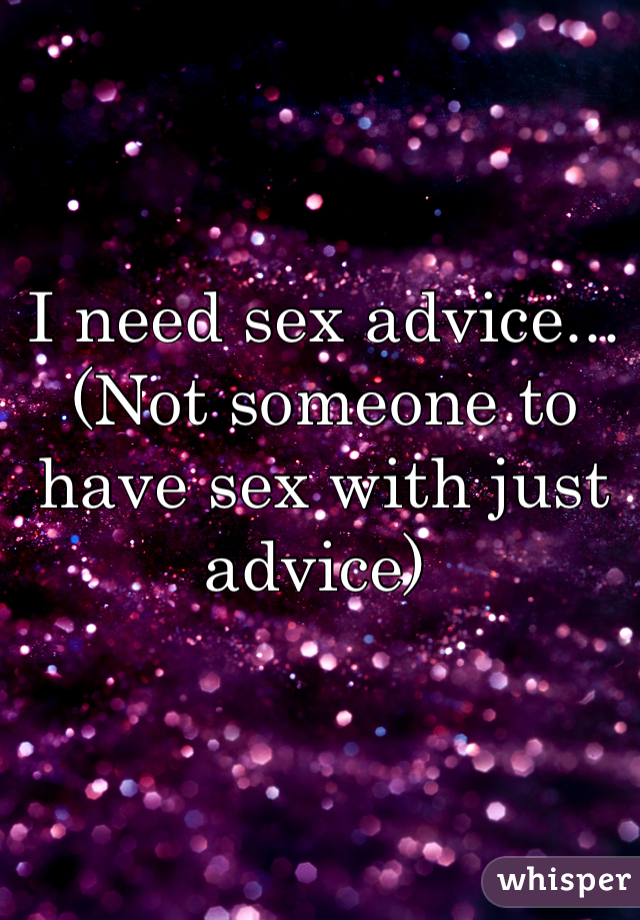 I need sex advice... (Not someone to have sex with just advice) 