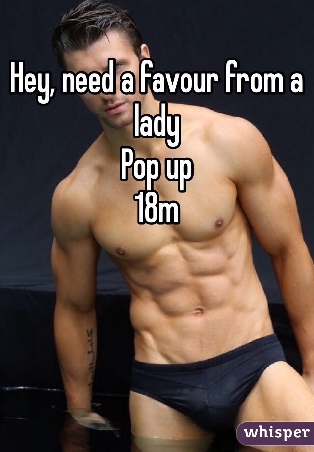 Hey, need a favour from a lady
Pop up
18m