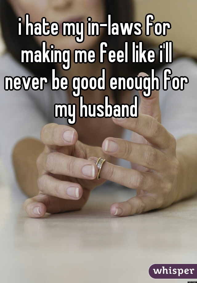 i hate my in-laws for making me feel like i'll never be good enough for my husband