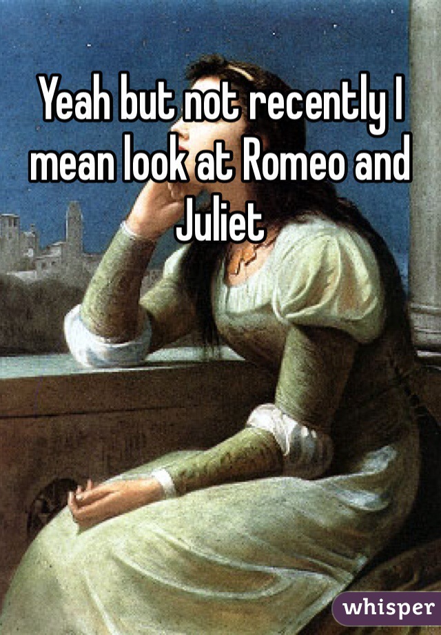 Yeah but not recently I mean look at Romeo and Juliet