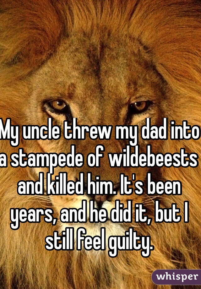 My uncle threw my dad into a stampede of wildebeests and killed him. It's been years, and he did it, but I still feel guilty. 