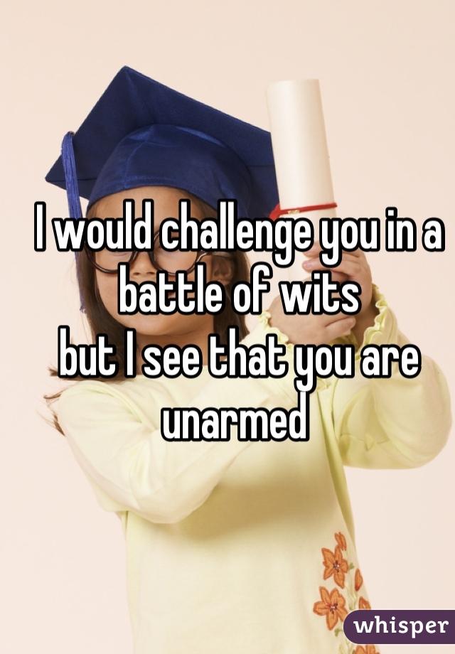 I would challenge you in a battle of wits 
but I see that you are unarmed 