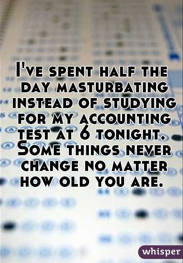 I've spent half the day masturbating instead of studying for my accounting test at 6 tonight.  Some things never change no matter how old you are. 