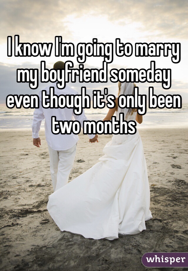 I know I'm going to marry my boyfriend someday even though it's only been two months