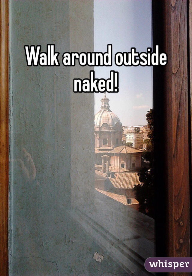 Walk around outside naked!