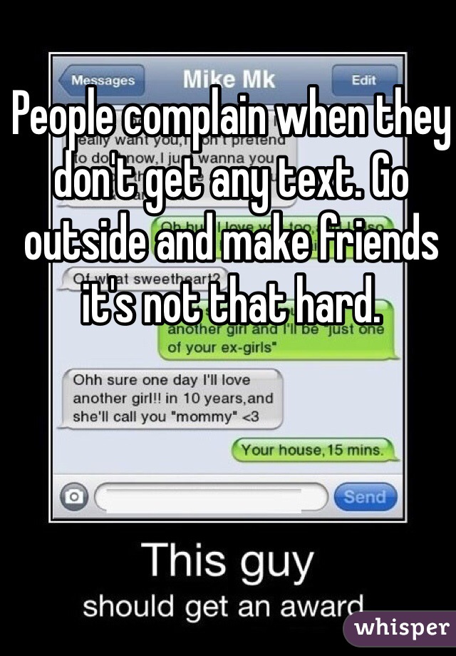 People complain when they don't get any text. Go outside and make friends it's not that hard. 