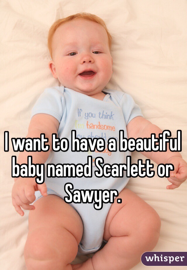 I want to have a beautiful baby named Scarlett or Sawyer. 