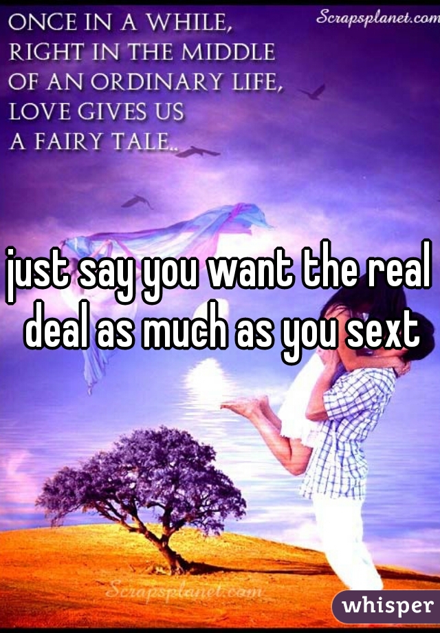 just say you want the real deal as much as you sext