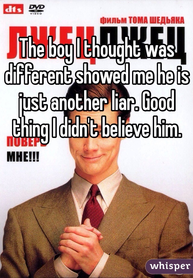 The boy I thought was different showed me he is just another liar. Good thing I didn't believe him.