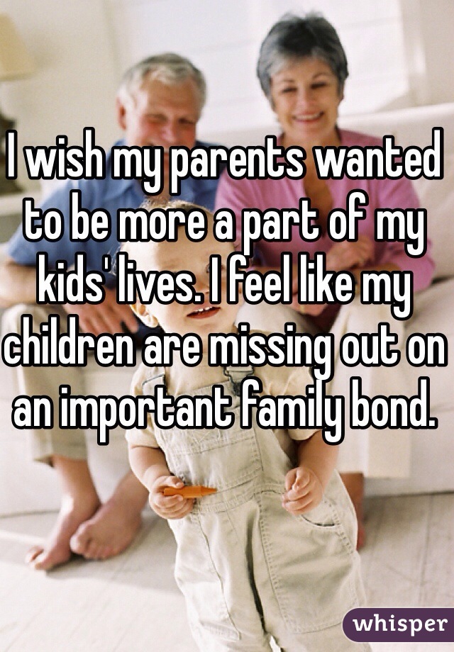 I wish my parents wanted to be more a part of my kids' lives. I feel like my children are missing out on an important family bond.