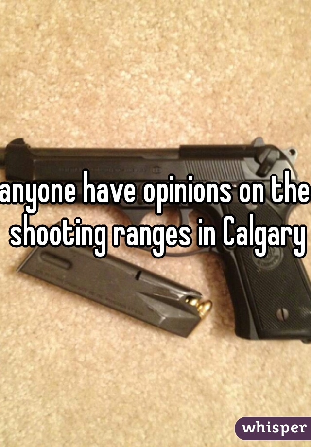 anyone have opinions on the shooting ranges in Calgary?