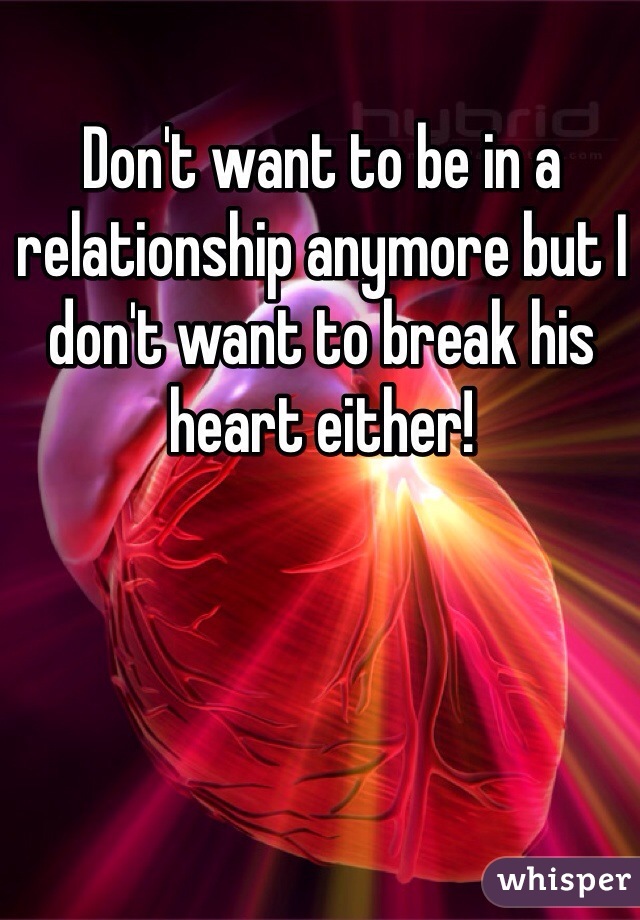 Don't want to be in a relationship anymore but I don't want to break his heart either!