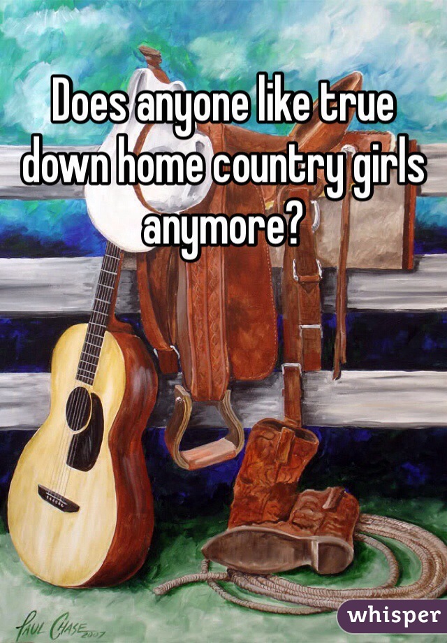 Does anyone like true down home country girls anymore?