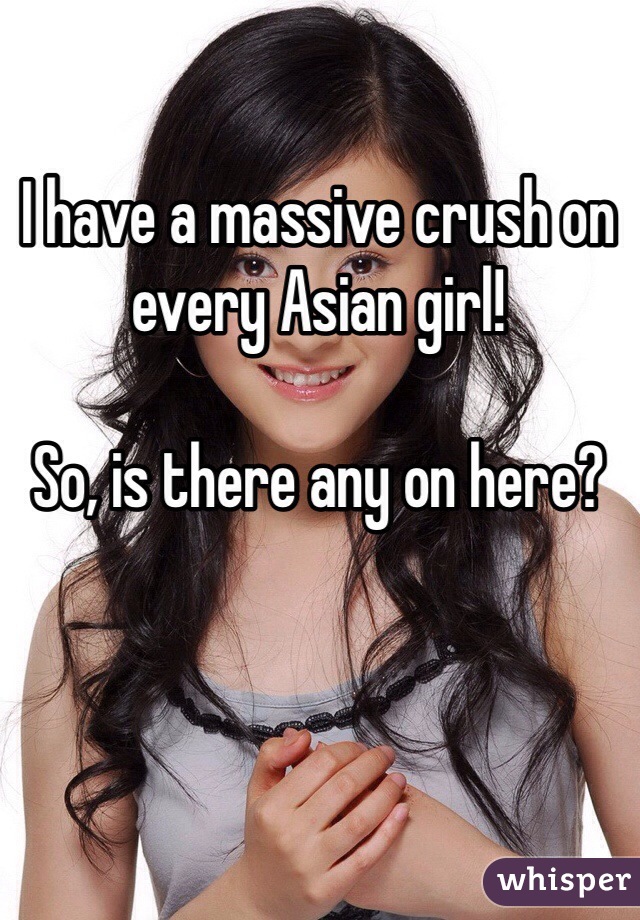 I have a massive crush on every Asian girl! 

So, is there any on here?