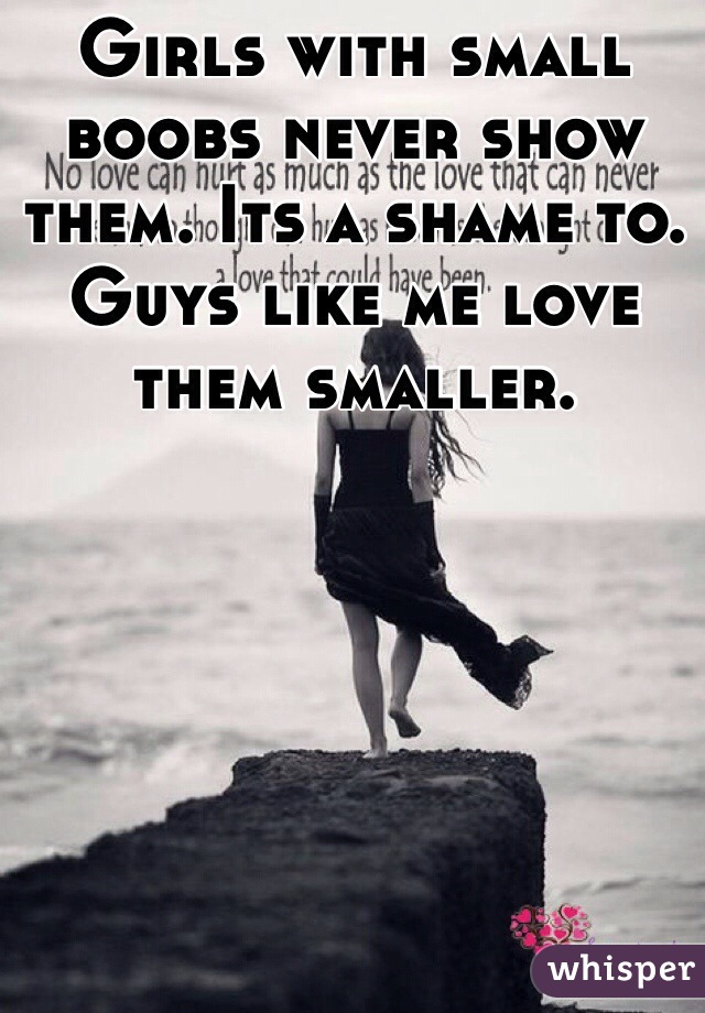 Girls with small boobs never show them. Its a shame to. Guys like me love them smaller. 

