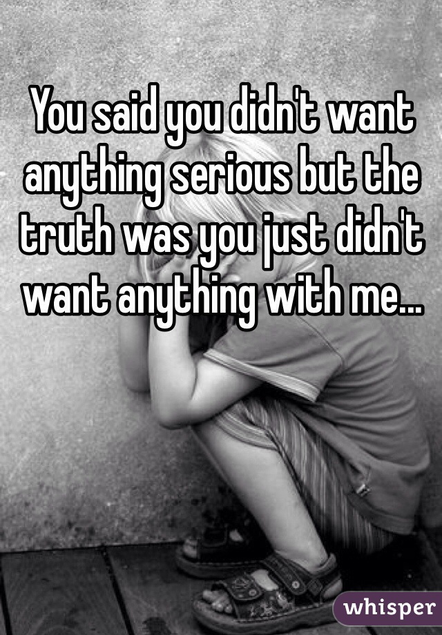 You said you didn't want anything serious but the truth was you just didn't want anything with me...