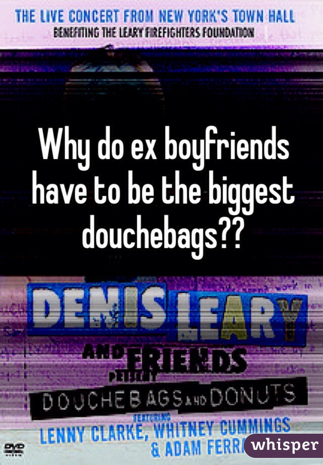 Why do ex boyfriends have to be the biggest douchebags?? 
