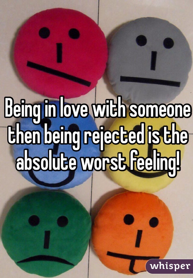 Being in love with someone then being rejected is the absolute worst feeling! 