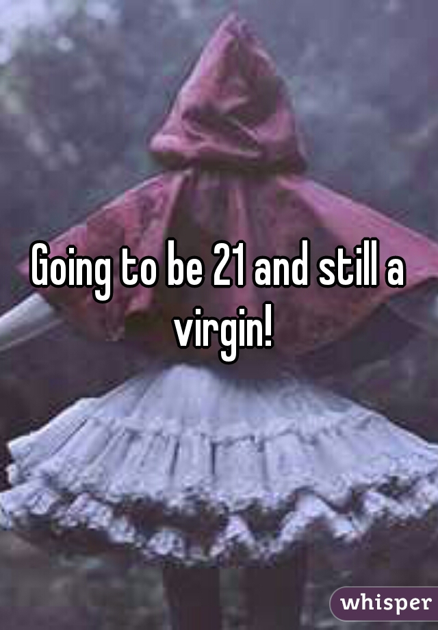 Going to be 21 and still a virgin!