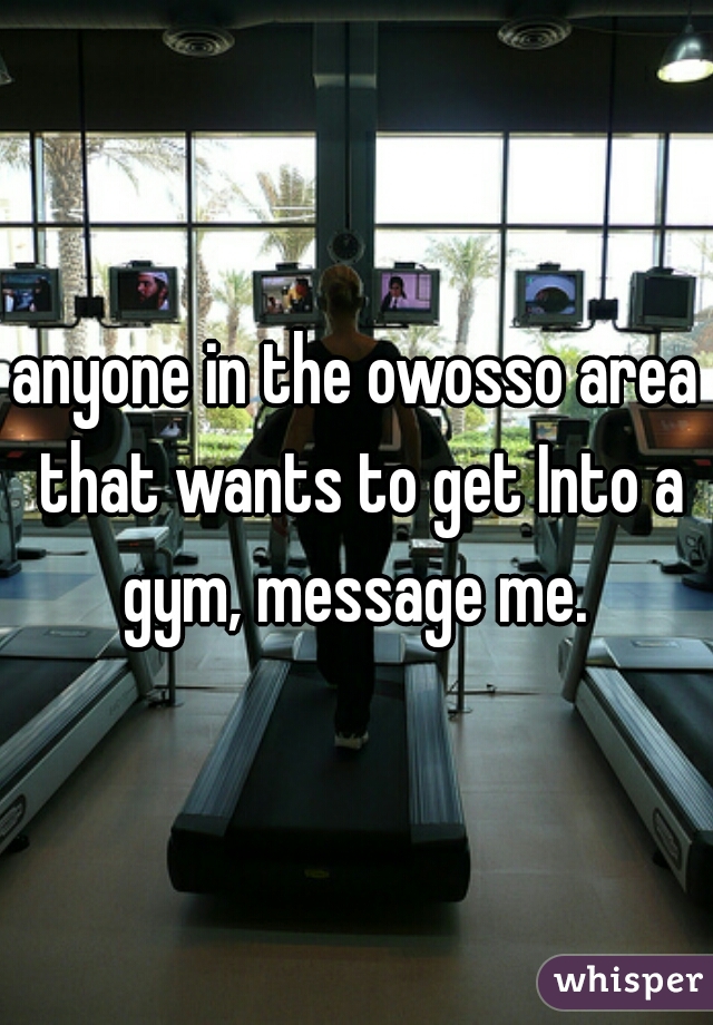 anyone in the owosso area that wants to get Into a gym, message me. 