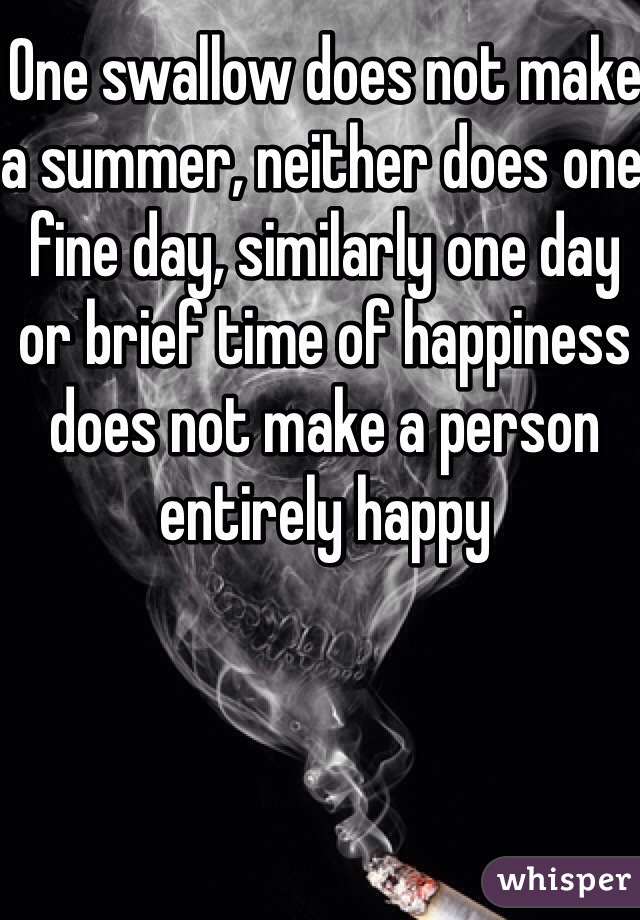 One swallow does not make a summer, neither does one fine day, similarly one day or brief time of happiness does not make a person entirely happy