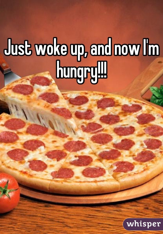 Just woke up, and now I'm hungry!!!