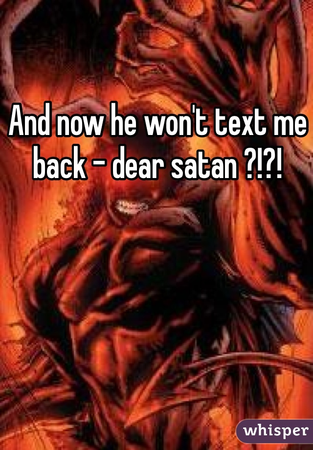 And now he won't text me back - dear satan ?!?!  