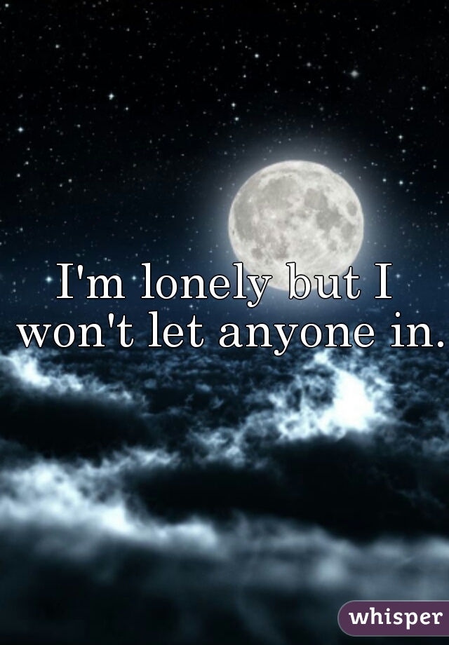 I'm lonely but I won't let anyone in.