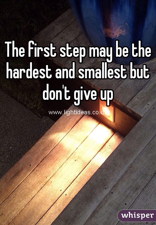 The first step may be the hardest and smallest but don't give up 