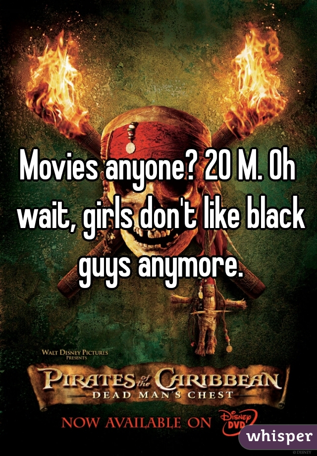 Movies anyone? 20 M. Oh wait, girls don't like black guys anymore.