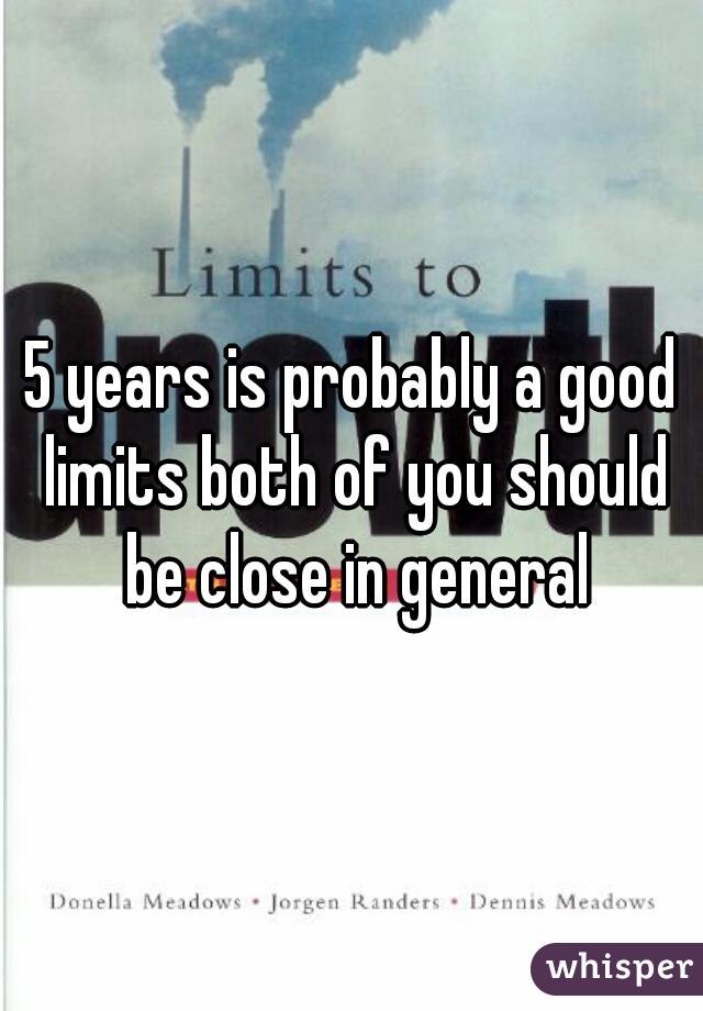 5 years is probably a good limits both of you should be close in general