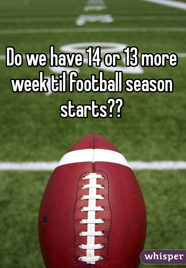 Do we have 14 or 13 more week til football season starts?? 