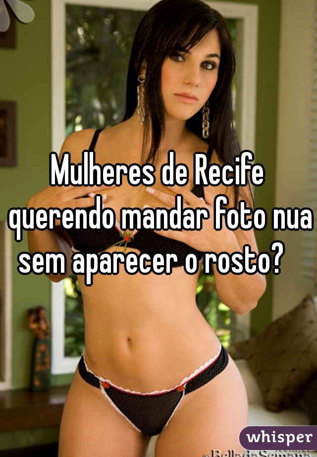 Mulheres de Recife querendo mandar foto nua sem aparecer o rosto?   