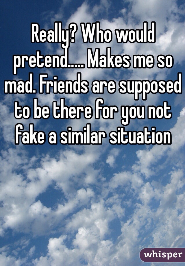 Really? Who would pretend..... Makes me so mad. Friends are supposed to be there for you not fake a similar situation 